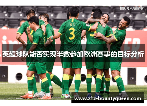 英超球队能否实现半数参加欧洲赛事的目标分析 英超球队能否实现半数参加欧洲赛事的目标分析