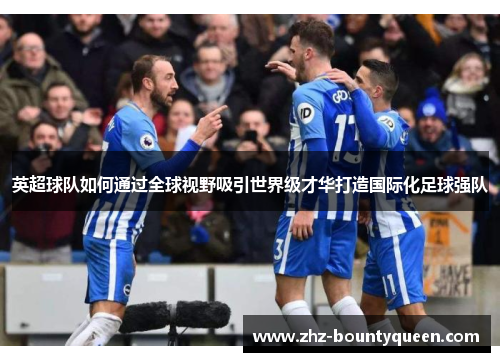 英超球队如何通过全球视野吸引世界级才华打造国际化足球强队 英超球队如何通过全球视野吸引世界级才华打造国际化足球强队