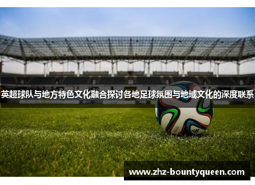 英超球队与地方特色文化融合探讨各地足球氛围与地域文化的深度联系 英超球队与地方特色文化融合探讨各地足球氛围与地域文化的深度联系