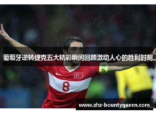 葡萄牙逆转捷克五大精彩瞬间回顾激动人心的胜利时刻 葡萄牙逆转捷克五大精彩瞬间回顾激动人心的胜利时刻