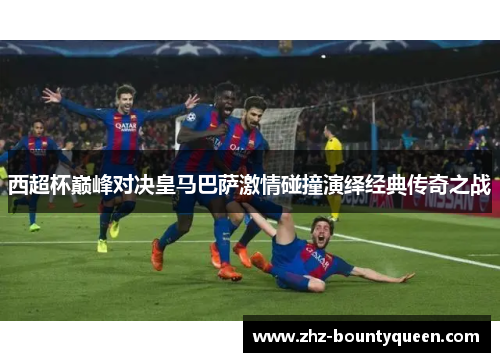 西超杯巅峰对决皇马巴萨激情碰撞演绎经典传奇之战
