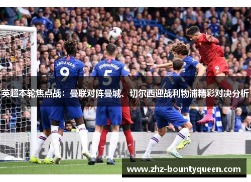 英超本轮焦点战：曼联对阵曼城、切尔西迎战利物浦精彩对决分析