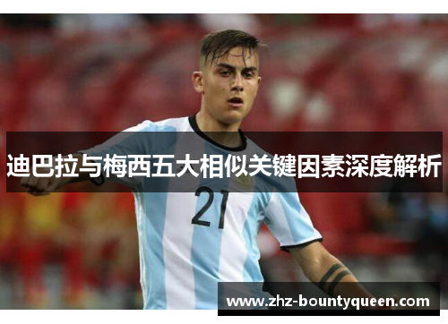 迪巴拉与梅西五大相似关键因素深度解析 迪巴拉与梅西五大相似关键因素深度解析