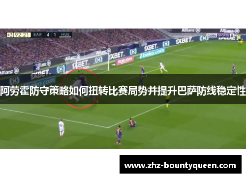 阿劳霍防守策略如何扭转比赛局势并提升巴萨防线稳定性