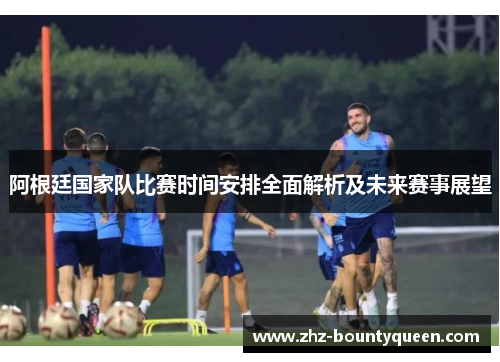 阿根廷国家队比赛时间安排全面解析及未来赛事展望