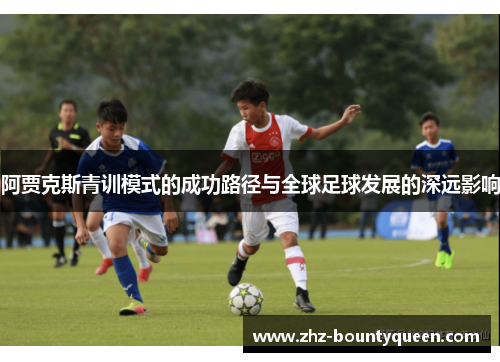 阿贾克斯青训模式的成功路径与全球足球发展的深远影响 阿贾克斯青训模式的成功路径与全球足球发展的深远影响