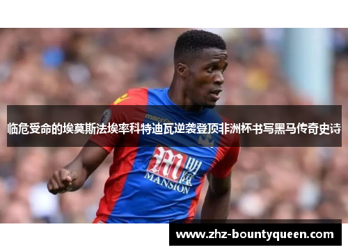 临危受命的埃莫斯法埃率科特迪瓦逆袭登顶非洲杯书写黑马传奇史诗