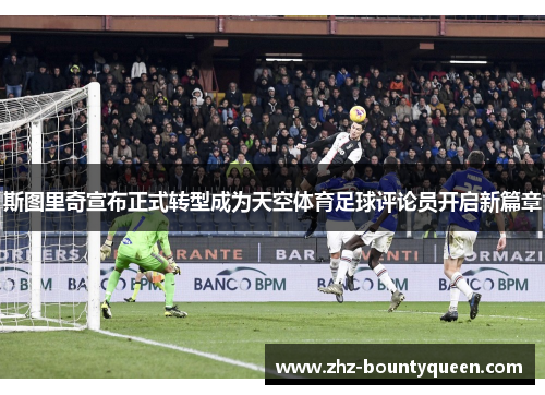 斯图里奇宣布正式转型成为天空体育足球评论员开启新篇章 斯图里奇宣布正式转型成为天空体育足球评论员开启新篇章