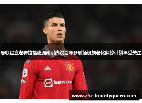 曼联官宣老特拉福德漏雨引热议百年梦剧场设施老化翻修计划再受关注 曼联官宣老特拉福德漏雨引热议百年梦剧场设施老化翻修计划再受关注