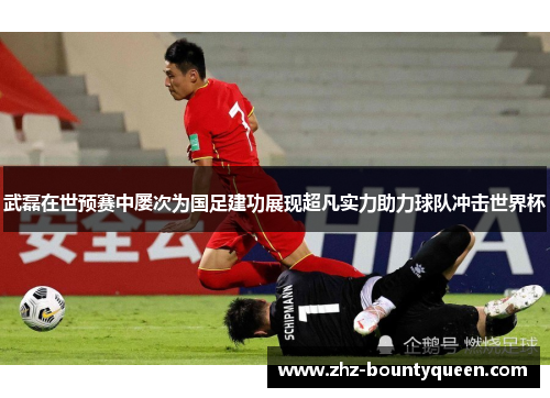 武磊在世预赛中屡次为国足建功展现超凡实力助力球队冲击世界杯 武磊在世预赛中屡次为国足建功展现超凡实力助力球队冲击世界杯