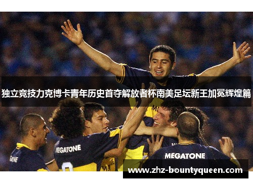 独立竞技力克博卡青年历史首夺解放者杯南美足坛新王加冕辉煌篇 独立竞技力克博卡青年历史首夺解放者杯南美足坛新王加冕辉煌篇