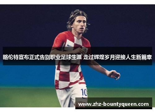 略伦特宣布正式告别职业足球生涯 走过辉煌岁月迎接人生新篇章 略伦特宣布正式告别职业足球生涯 走过辉煌岁月迎接人生新篇章