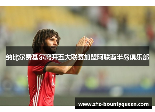 纳比尔费基尔离开五大联赛加盟阿联酋半岛俱乐部