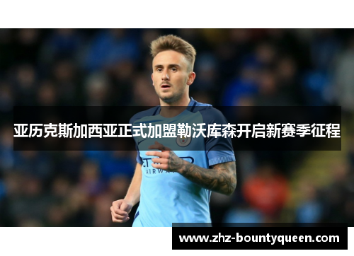 亚历克斯加西亚正式加盟勒沃库森开启新赛季征程