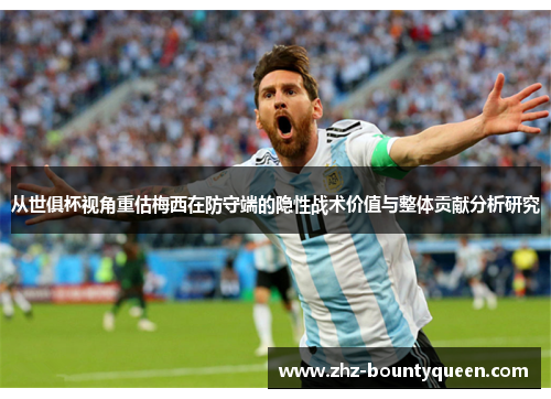 从世俱杯视角重估梅西在防守端的隐性战术价值与整体贡献分析研究