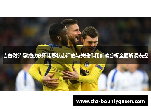 吉鲁对阵曼城欧联杯比赛状态评估与关键作用前瞻分析全面解读表现 吉鲁对阵曼城欧联杯比赛状态评估与关键作用前瞻分析全面解读表现