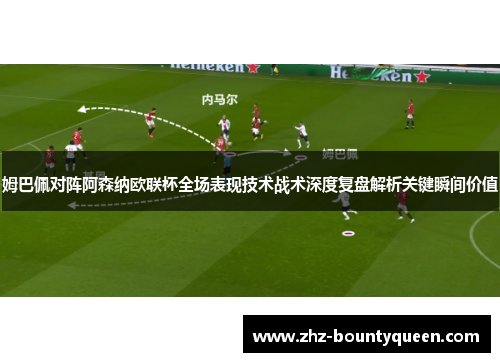 姆巴佩对阵阿森纳欧联杯全场表现技术战术深度复盘解析关键瞬间价值 姆巴佩对阵阿森纳欧联杯全场表现技术战术深度复盘解析关键瞬间价值