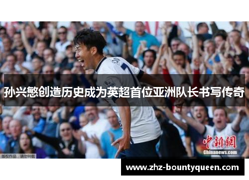 孙兴慜创造历史成为英超首位亚洲队长书写传奇