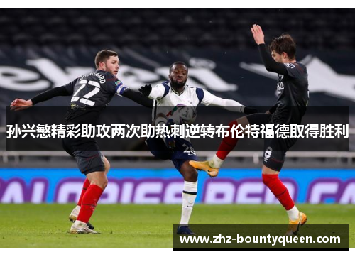 孙兴慜精彩助攻两次助热刺逆转布伦特福德取得胜利 孙兴慜精彩助攻两次助热刺逆转布伦特福德取得胜利