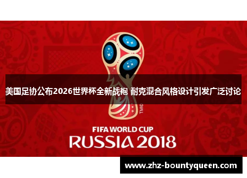 美国足协公布2026世界杯全新战袍 耐克混合风格设计引发广泛讨论 美国足协公布2026世界杯全新战袍 耐克混合风格设计引发广泛讨论
