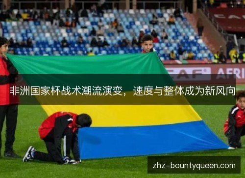 非洲国家杯战术潮流演变，速度与整体成为新风向